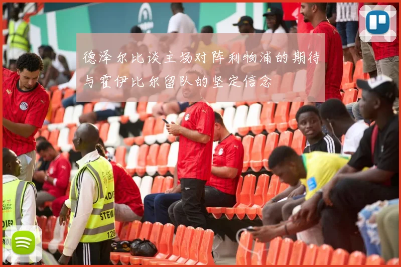 德泽尔比谈主场对阵利物浦的期待与霍伊比尔留队的坚定信念