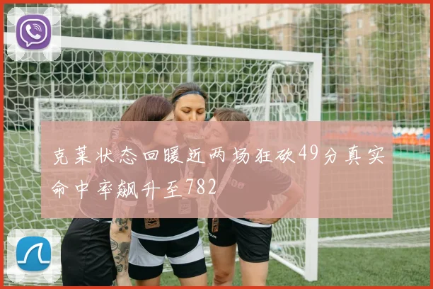 克莱状态回暖近两场狂砍49分真实命中率飙升至782