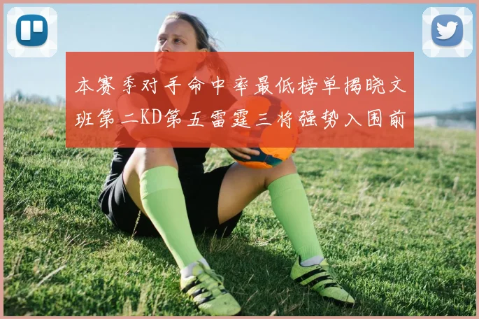 本赛季对手命中率最低榜单揭晓文班第二KD第五雷霆三将强势入围前十