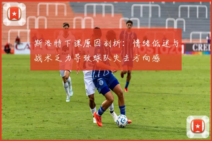 斯洛特下课原因剖析：情绪低迷与战术乏力导致球队失去方向感
