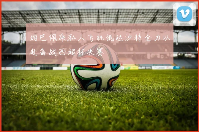 姆巴佩乘私人飞机抵达沙特全力以赴备战西超杯决赛