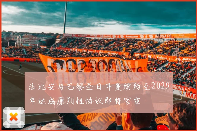 法比安与巴黎圣日耳曼续约至2029年达成原则性协议即将官宣