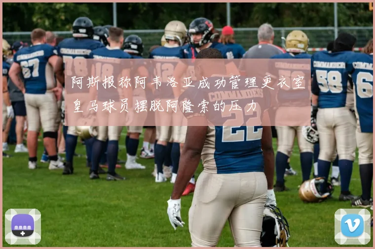 阿斯报称阿韦洛亚成功管理更衣室皇马球员摆脱阿隆索的压力