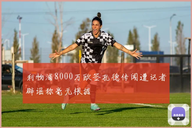 利物浦8000万欧签孔德传闻遭记者辟谣称毫无根据