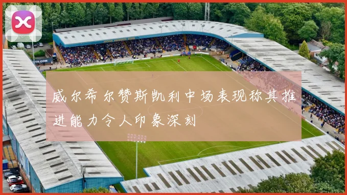 威尔希尔赞斯凯利中场表现称其推进能力令人印象深刻