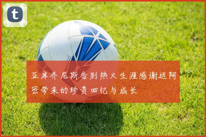 亚库乔尼斯告别热火生涯感谢迈阿密带来的珍贵回忆与成长
