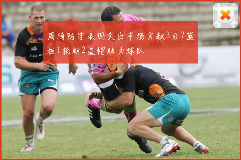 周琦防守表现突出半场贡献3分7篮板1抢断2盖帽助力球队