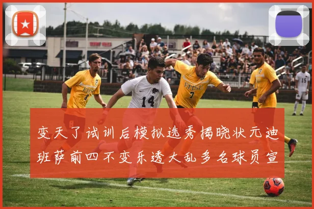 变天了试训后模拟选秀揭晓状元迪班萨前四不变乐透大乱多名球员宣布退选