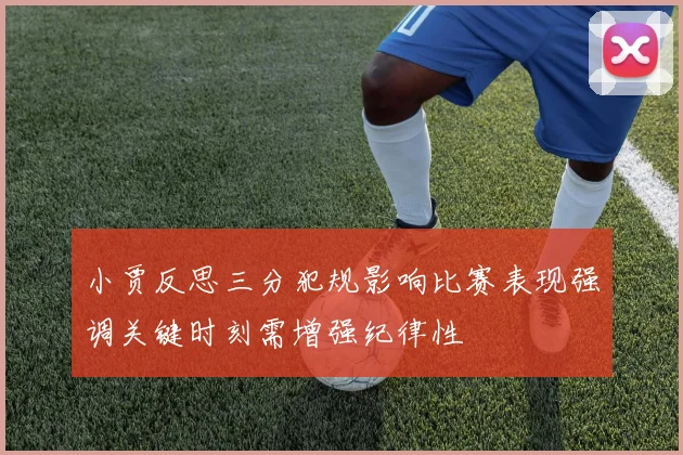 小贾反思三分犯规影响比赛表现强调关键时刻需增强纪律性