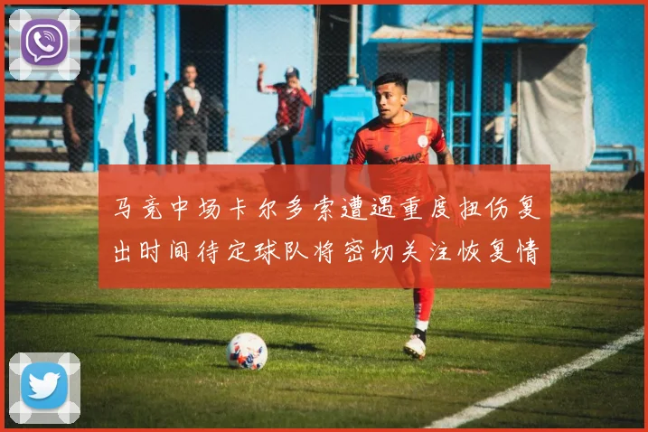 马竞中场卡尔多索遭遇重度扭伤复出时间待定球队将密切关注恢复情况