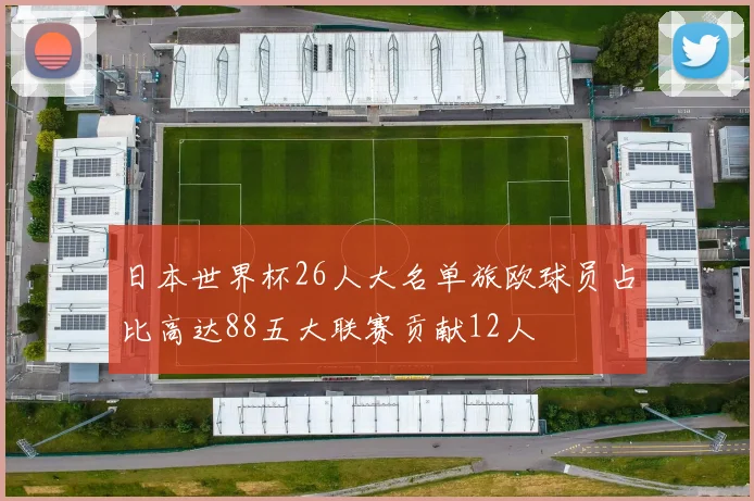 日本世界杯26人大名单旅欧球员占比高达88五大联赛贡献12人