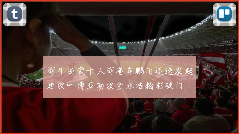 海牛逆袭十人海港牟鹏飞迅速发起进攻叶博亚助攻金永浩精彩破门