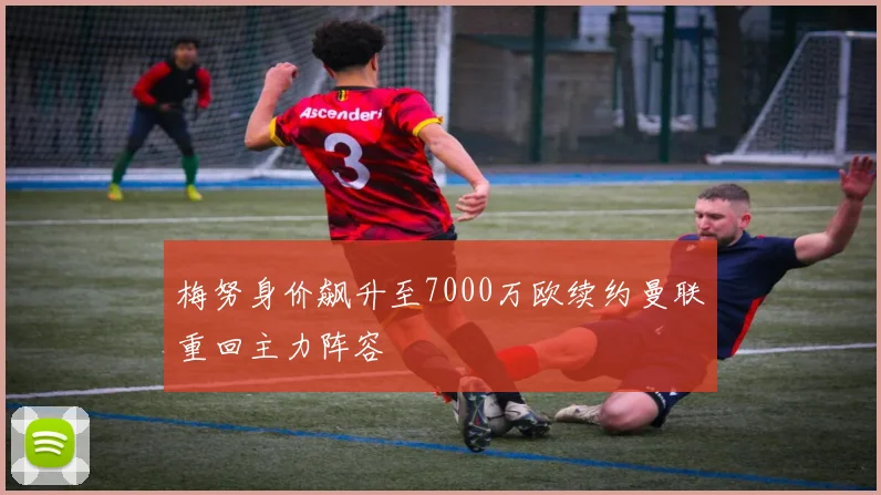 梅努身价飙升至7000万欧续约曼联重回主力阵容